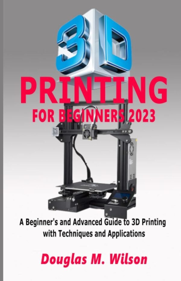 3D PRINTING FOR BEGINNERS 2023 A Beginners and Advanced Guide