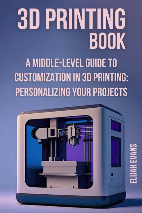 3D Printing Book: "A Middle-Level Guide to Customization in 3D Printing: Personalizing Your Projects"