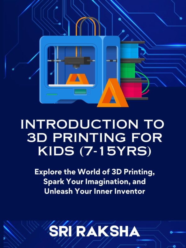 INTRODUCTION TO 3D PRINTING FOR KIDS (7-15yrs): Explore the World of 3D Printing, Spark Your Imagination, and Unleash Your Inner Inventor