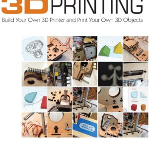 3D Printing: Build Your Own 3D Printer and Print Your Own 3D Objects