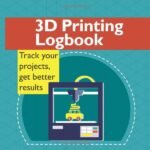 3D Printing Logbook: Track your projects, get better results: A record book to help you make better prints and have fun doing it