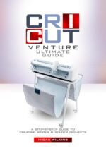 Cricut Venture Ultimate Guide: A step – by - step Guide to Creating Bigger and bolder Projects