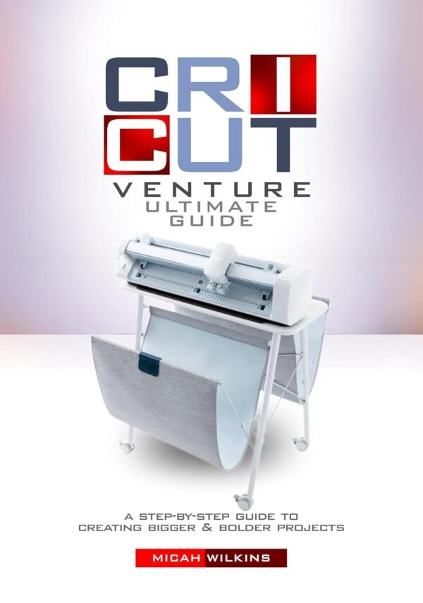Cricut Venture Ultimate Guide: A step – by - step Guide to Creating Bigger and bolder Projects