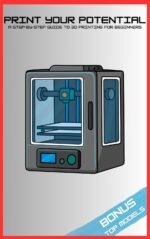 Print Your Potential: A Step By Step Guide To 3D Printing For Beginners