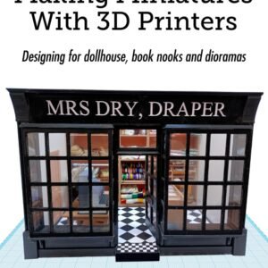 Making Miniatures With 3D Printers: Designing for dollhouse, book nooks and dioramas